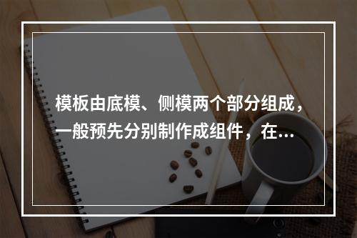 模板由底模、侧模两个部分组成，一般预先分别制作成组件，在使用