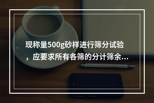 现称量500g砂样进行筛分试验，应要求所有各筛的分计筛余质量