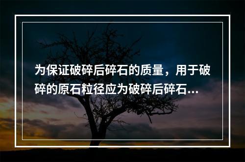 为保证破碎后碎石的质量，用于破碎的原石粒径应为破碎后碎石公称