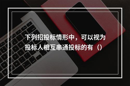 下列招投标情形中，可以视为投标人相互串通投标的有（）