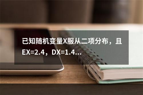 已知随机变量X服从二项分布，且EX=2.4，DX=1.44