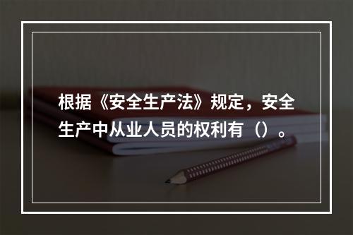 根据《安全生产法》规定，安全生产中从业人员的权利有（）。