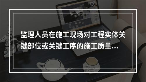 监理人员在施工现场对工程实体关键部位或关键工序的施工质量进行