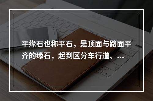 平缘石也称平石，是顶面与路面平齐的缘石，起到区分车行道、人行