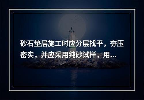 砂石垫层施工时应分层找平，夯压密实，并应采用纯砂试样，用灌砂