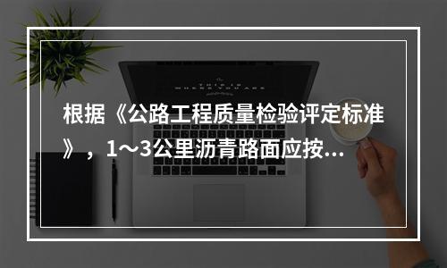 根据《公路工程质量检验评定标准》，1～3公里沥青路面应按（）