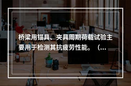 桥梁用锚具、夹具周期荷载试验主要用于检测其抗疲劳性能。（）