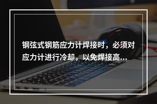 钢弦式钢筋应力计焊接时，必须对应力计进行冷却，以免焊接高温产