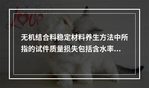 无机结合料稳定材料养生方法中所指的试件质量损失包括含水率的减