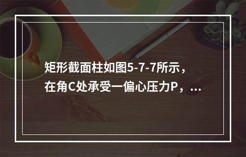 矩形截面柱如图5-7-7所示，在角C处承受一偏心压力P，设