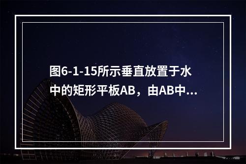 图6-1-15所示垂直放置于水中的矩形平板AB，由AB中心