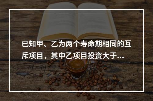 已知甲、乙为两个寿命期相同的互斥项目，其中乙项目投资大于甲