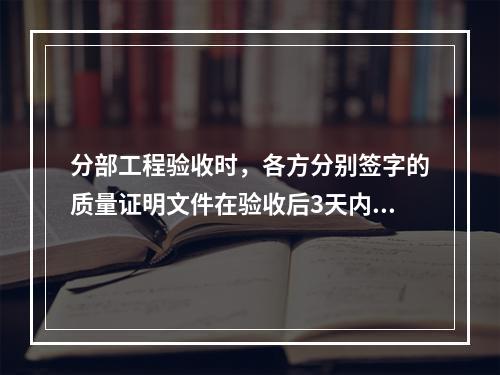 分部工程验收时，各方分别签字的质量证明文件在验收后3天内，