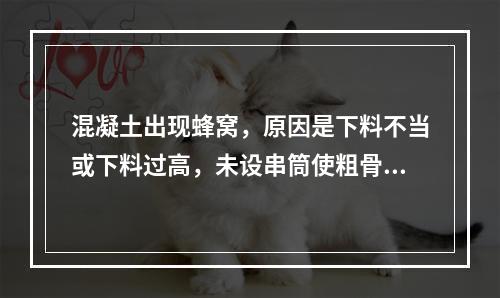 混凝土出现蜂窝，原因是下料不当或下料过高，未设串筒使粗骨料集