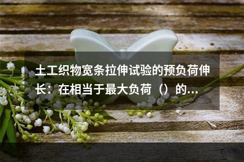 土工织物宽条拉伸试验的预负荷伸长：在相当于最大负荷（）的外加