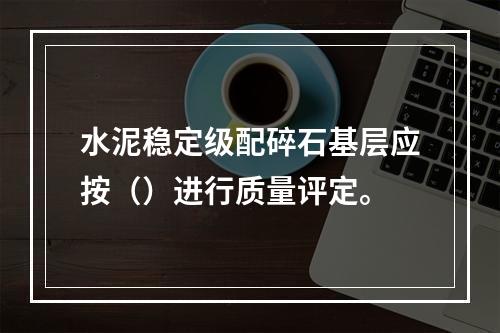 水泥稳定级配碎石基层应按（）进行质量评定。