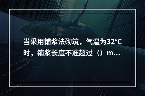 当采用铺浆法砌筑，气温为32℃时，铺浆长度不准超过（）mm。