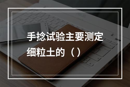 手捻试验主要测定细粒土的（ ）