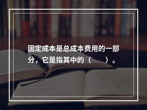 固定成本是总成本费用的一部分，它是指其中的（　　）。