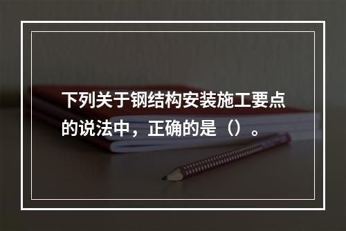 下列关于钢结构安装施工要点的说法中，正确的是（）。