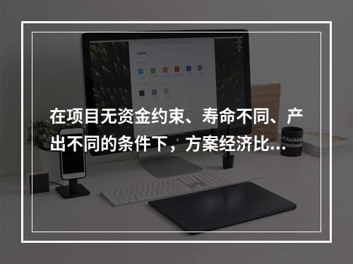 在项目无资金约束、寿命不同、产出不同的条件下，方案经济比选