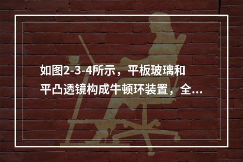 如图2-3-4所示，平板玻璃和平凸透镜构成牛顿环装置，全部