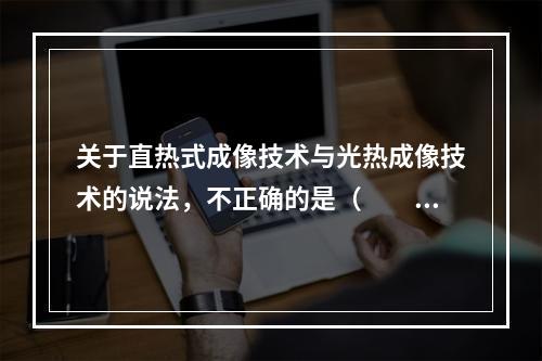 关于直热式成像技术与光热成像技术的说法，不正确的是（　　）。