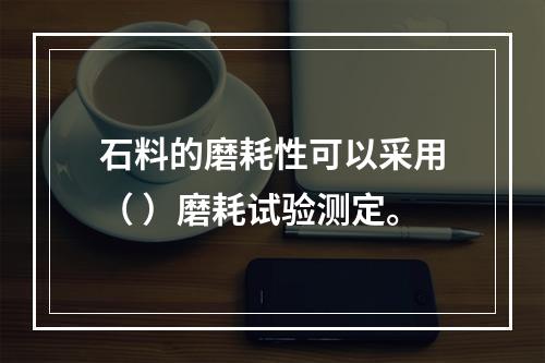 石料的磨耗性可以采用（ ）磨耗试验测定。