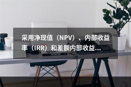 采用净现值（NPV）、内部收益率（IRR）和差额内部收益率