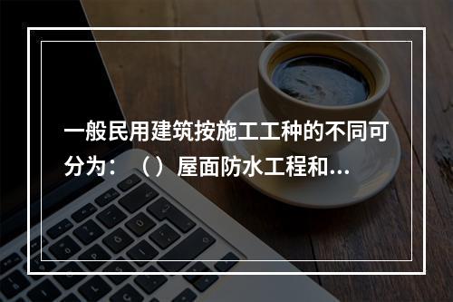 一般民用建筑按施工工种的不同可分为：（ ）屋面防水工程和装饰