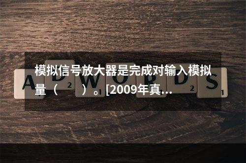 模拟信号放大器是完成对输入模拟量（　　）。[2009年真题