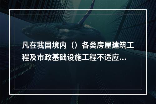 凡在我国境内（）各类房屋建筑工程及市政基础设施工程不适应竣工