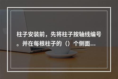 柱子安装前，先将柱子按轴线编号。并在每根柱子的（）个侧面弹出