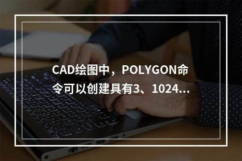 CAD绘图中，POLYGON命令可以创建具有3、1024条等