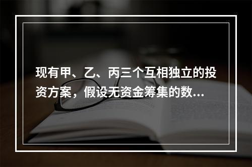 现有甲、乙、丙三个互相独立的投资方案，假设无资金筹集的数量