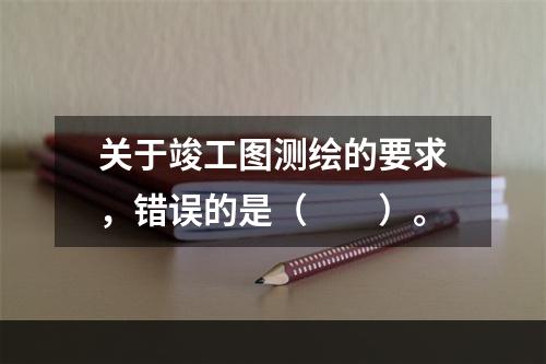 关于竣工图测绘的要求，错误的是（　　）。