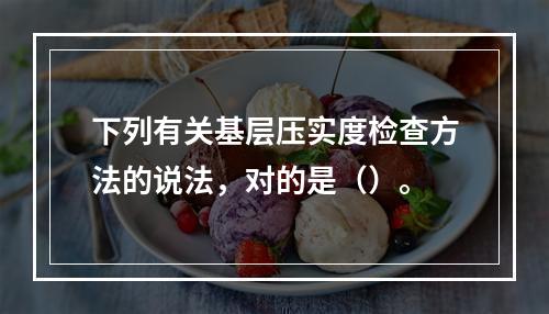 下列有关基层压实度检查方法的说法，对的是（）。