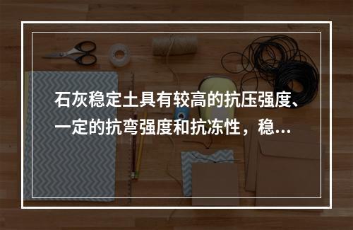 石灰稳定土具有较高的抗压强度、一定的抗弯强度和抗冻性，稳定性