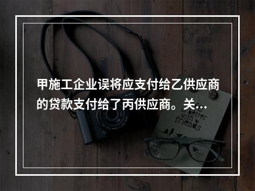 甲施工企业误将应支付给乙供应商的贷款支付给了丙供应商。关于该