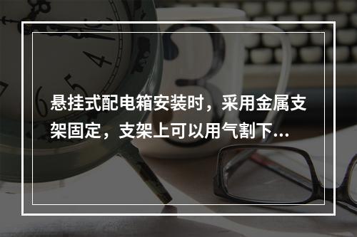 悬挂式配电箱安装时，采用金属支架固定，支架上可以用气割下料和