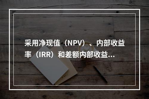 采用净现值（NPV）、内部收益率（IRR）和差额内部收益率