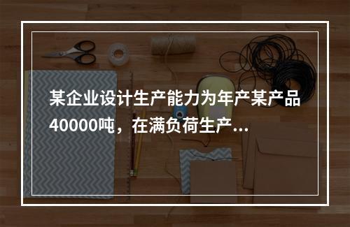 某企业设计生产能力为年产某产品40000吨，在满负荷生产状