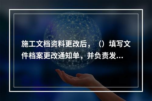 施工文档资料更改后，（）填写文件档案更改通知单，并负责发放新