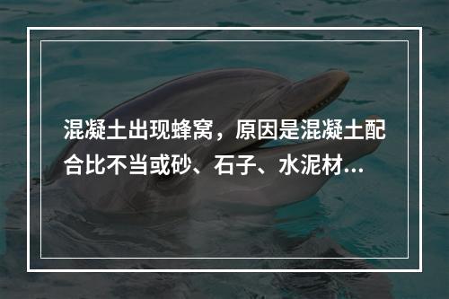 混凝土出现蜂窝，原因是混凝土配合比不当或砂、石子、水泥材料加