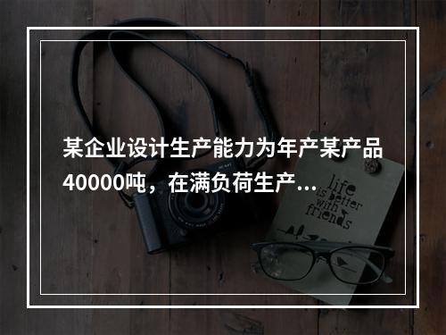 某企业设计生产能力为年产某产品40000吨，在满负荷生产状