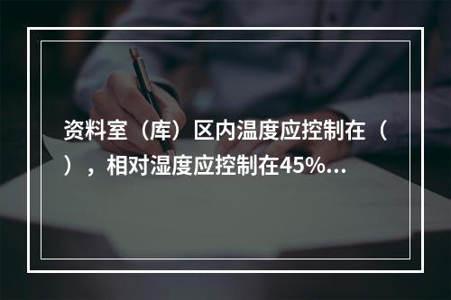 资料室（库）区内温度应控制在（），相对湿度应控制在45%～6