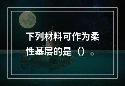 下列材料可作为柔性基层的是（）。