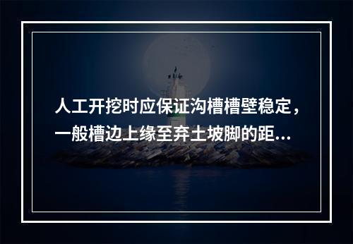 人工开挖时应保证沟槽槽壁稳定，一般槽边上缘至弃土坡脚的距离应