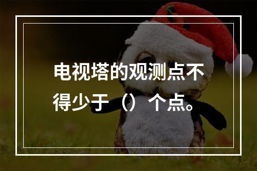 电视塔的观测点不得少于（）个点。