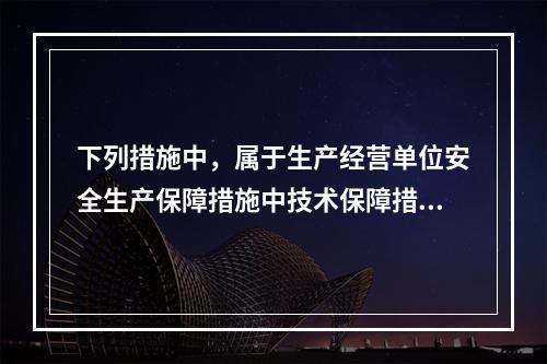 下列措施中，属于生产经营单位安全生产保障措施中技术保障措施的